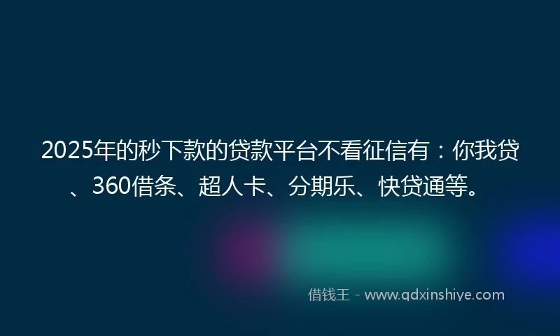 2025年的秒下款的贷款平台不看征信有：你我贷、360借条、超人卡、分期乐、快贷通等。