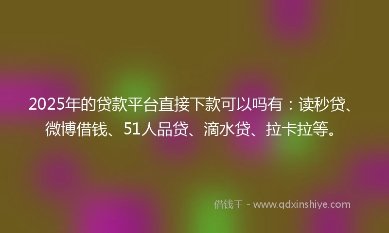 2025年的贷款平台直接下款可以吗有：读秒贷、微博借钱、51人品贷、滴水贷、拉卡拉等。