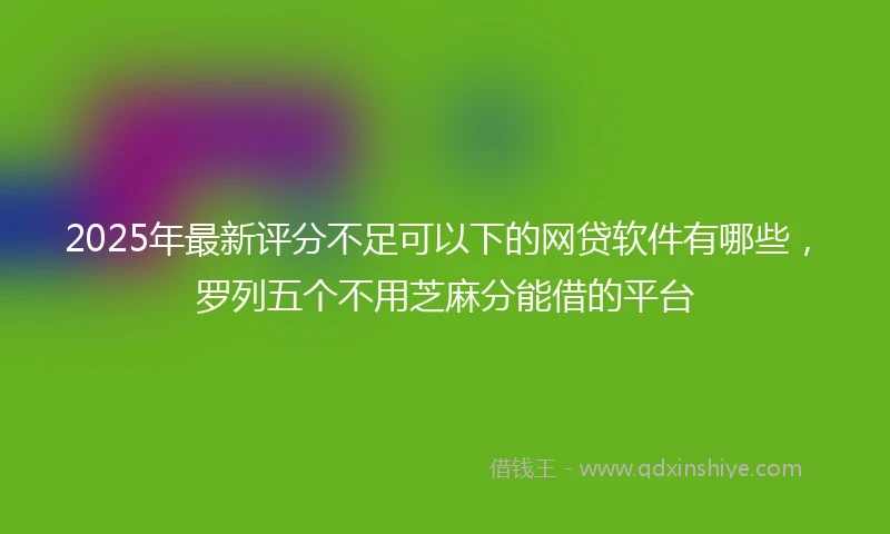 2025年最新评分不足可以下的网贷软件有哪些，罗列五个不用芝麻分能借的平台