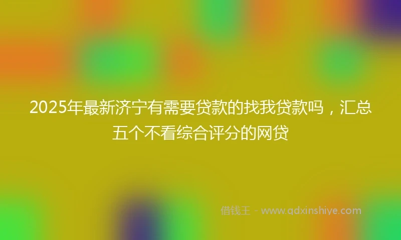 2025年最新济宁有需要贷款的找我贷款吗，汇总五个不看综合评分的网贷