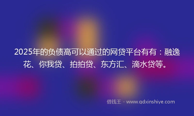 2025年的负债高可以通过的网贷平台有有:融逸花、你我贷、拍拍贷、东方汇、滴水贷等。