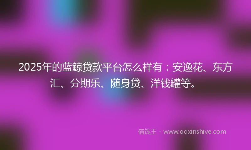 2025年的蓝鲸贷款平台怎么样有：安逸花、东方汇、分期乐、随身贷、洋钱罐等。