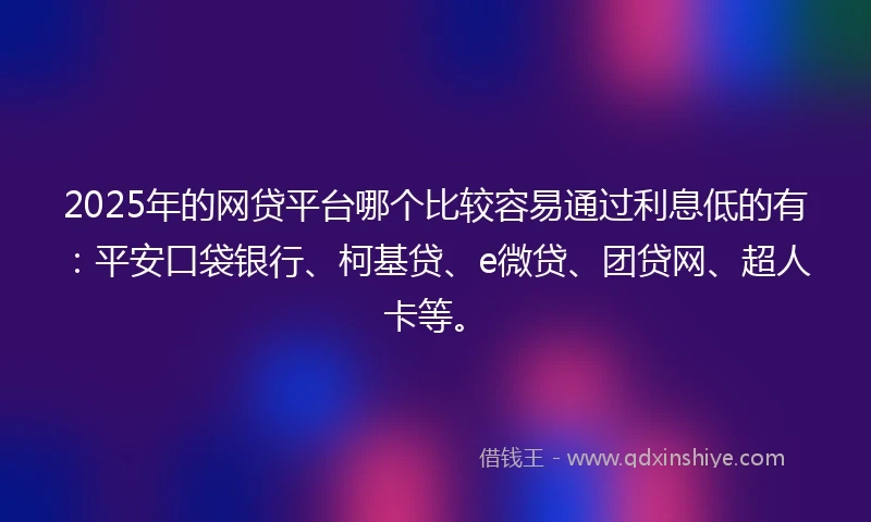 2025年的网贷平台哪个比较容易通过利息低的有：平安口袋银行、柯基贷、e微贷、团贷网、超人卡等。