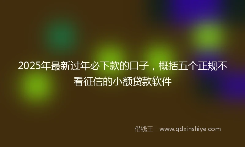 2025年最新过年必下款的口子，概括五个正规不看征信的小额贷款软件