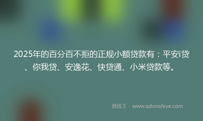 2025年的百分百不拒的正规小额贷款有：平安i贷、你我贷、安逸花、快贷通、小米贷款等。