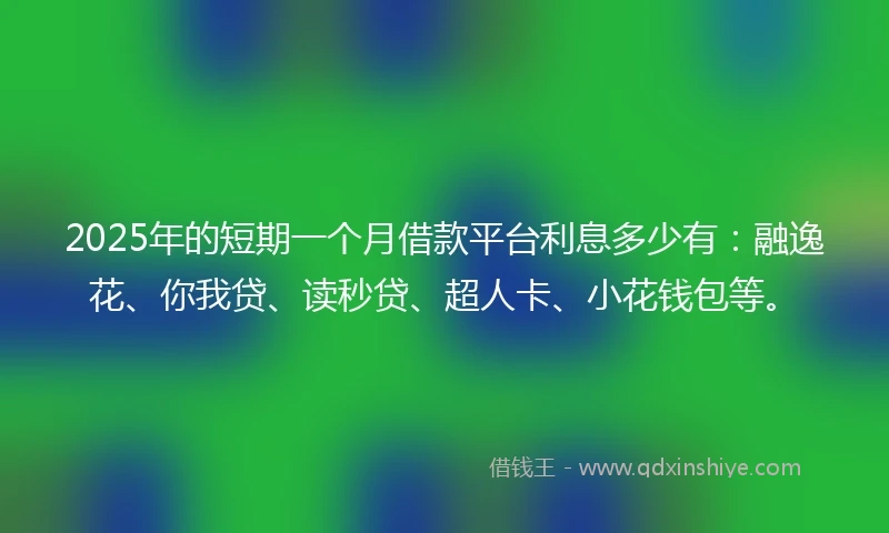 2025年的短期一个月借款平台利息多少有：融逸花、你我贷、读秒贷、超人卡、小花钱包等。