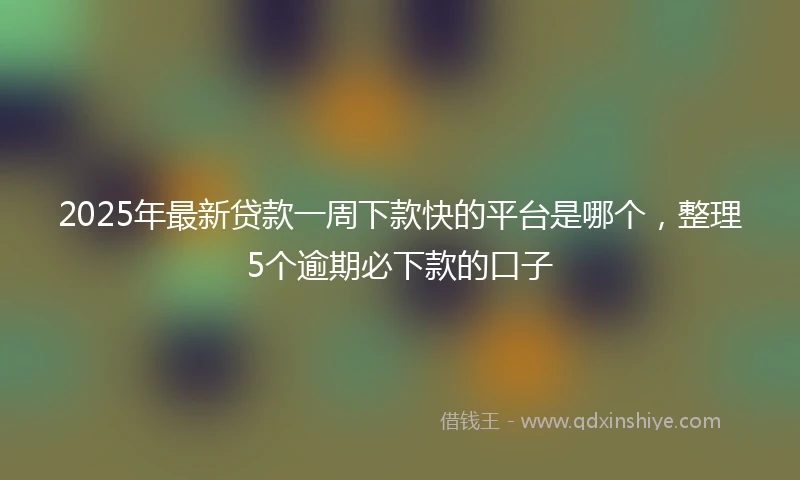 2025年最新贷款一周下款快的平台是哪个，整理5个逾期必下款的口子