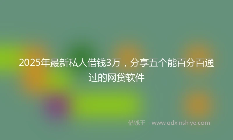 2025年最新私人借钱3万，分享五个能百分百通过的网贷软件