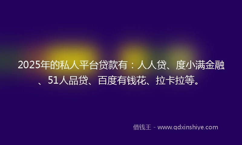 2025年的私人平台贷款有：人人贷、度小满金融、51人品贷、百度有钱花、拉卡拉等。