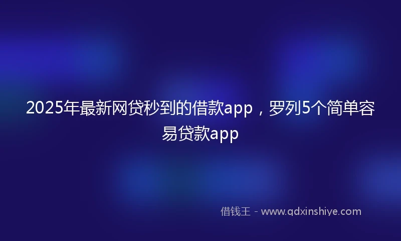 2025年最新网贷秒到的借款app，罗列5个简单容易贷款app