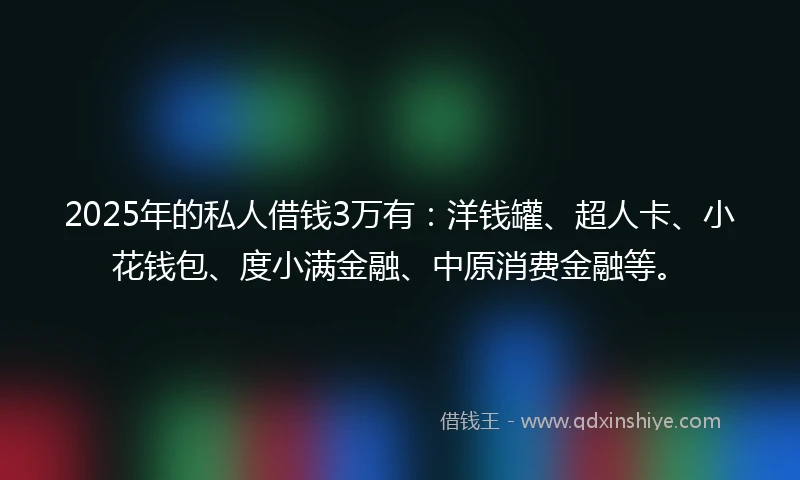 2025年的私人借钱3万有：洋钱罐、超人卡、小花钱包、度小满金融、中原消费金融等。
