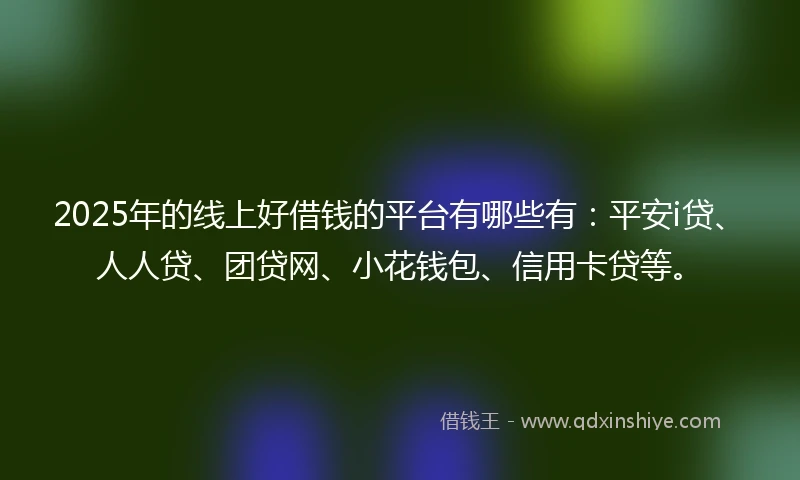 2025年的线上好借钱的平台有哪些有：平安i贷、人人贷、团贷网、小花钱包、信用卡贷等。