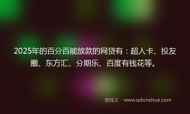 2025年的百分百能放款的网贷有：超人卡、投友圈、东方汇、分期乐、百度有钱花等。