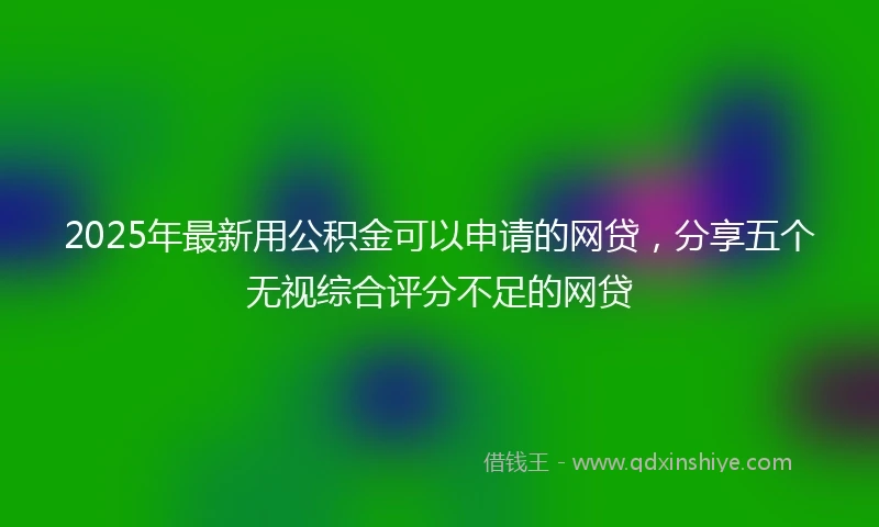 2025年最新用公积金可以申请的网贷，分享五个无视综合评分不足的网贷