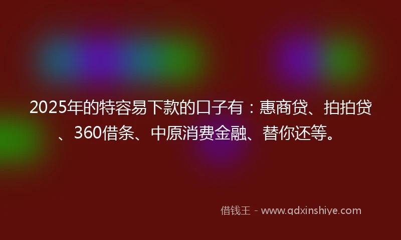 2025年的特容易下款的口子有：惠商贷、拍拍贷、360借条、中原消费金融、替你还等。