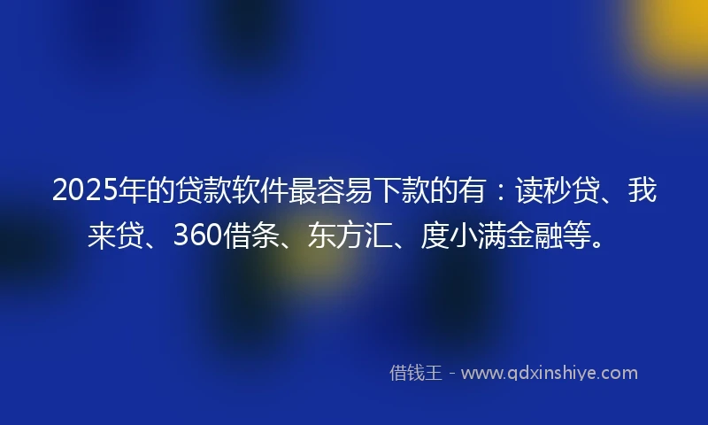 2025年的贷款软件最容易下款的有：读秒贷、我来贷、360借条、东方汇、度小满金融等。