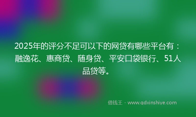 2025年的评分不足可以下的网贷有哪些平台有：融逸花、惠商贷、随身贷、平安口袋银行、51人品贷等。