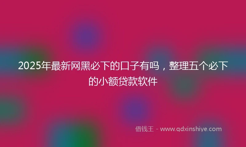 2025年最新网黑必下的口子有吗，整理五个必下的小额贷款软件