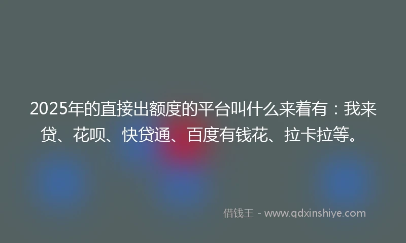 2025年的直接出额度的平台叫什么来着有：我来贷、花呗、快贷通、百度有钱花、拉卡拉等。