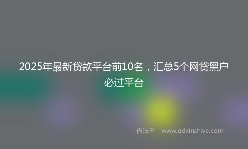 2025年最新贷款平台前10名，汇总5个网贷黑户必过平台