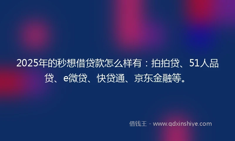 2025年的秒想借贷款怎么样有：拍拍贷、51人品贷、e微贷、快贷通、京东金融等。
