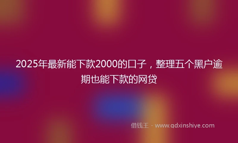 2025年最新能下款2000的口子，整理五个黑户逾期也能下款的网贷