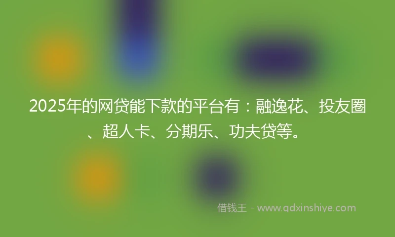 2025年的网贷能下款的平台有：融逸花、投友圈、超人卡、分期乐、功夫贷等。