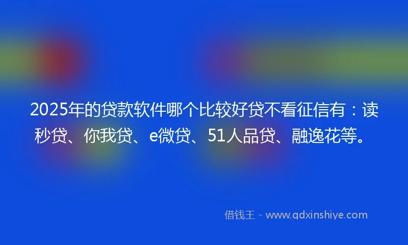 2025年的贷款软件哪个比较好贷不看征信有：读秒贷、你我贷、e微贷、51人品贷、融逸花等。