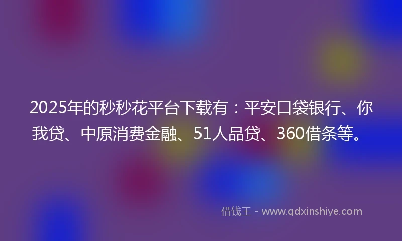2025年的秒秒花平台下载有：平安口袋银行、你我贷、中原消费金融、51人品贷、360借条等。