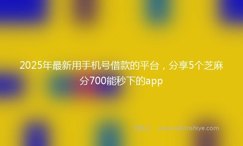 2025年最新用手机号借款的平台，分享5个芝麻分700能秒下的app