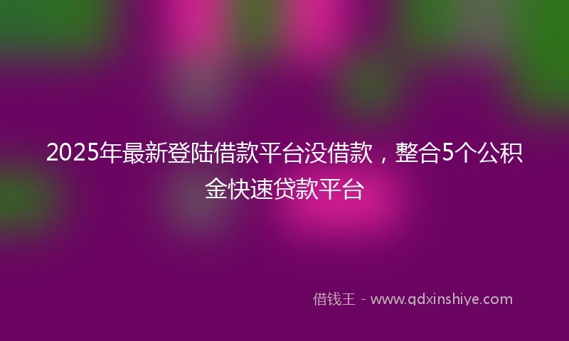 2025年最新登陆借款平台没借款，整合5个公积金快速贷款平台