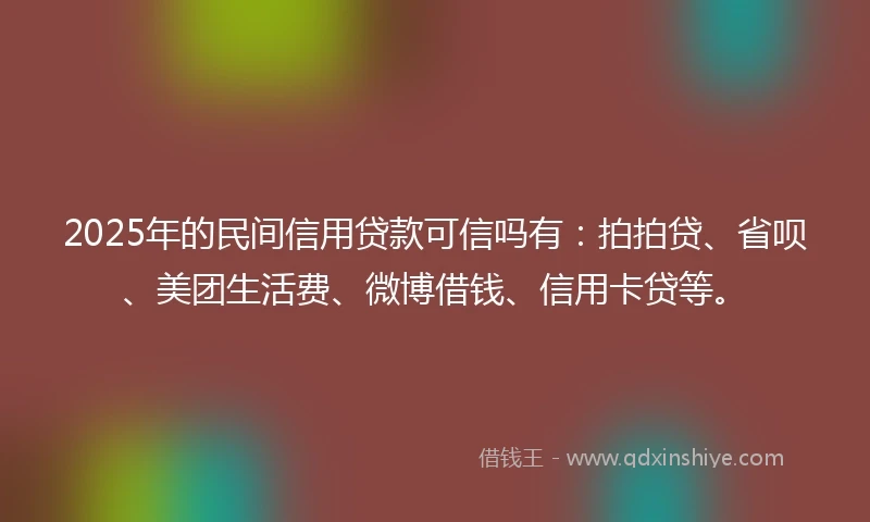2025年的民间信用贷款可信吗有：拍拍贷、省呗、美团生活费、微博借钱、信用卡贷等。