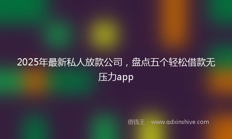 2025年最新私人放款公司，盘点五个轻松借款无压力app