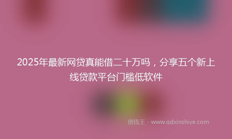 2025年最新网贷真能借二十万吗，分享五个新上线贷款平台门槛低软件