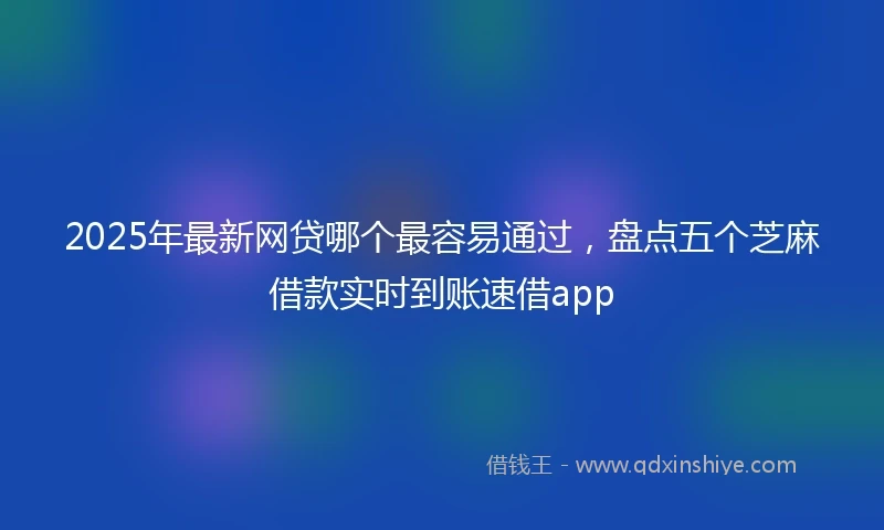 2025年最新网贷哪个最容易通过，盘点五个芝麻借款实时到账速借app