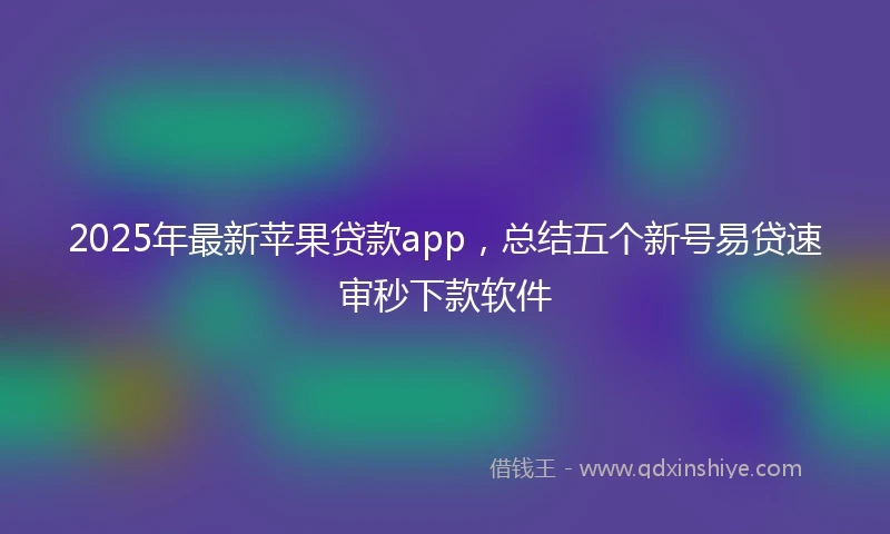 2025年最新苹果贷款app，总结五个新号易贷速审秒下款软件