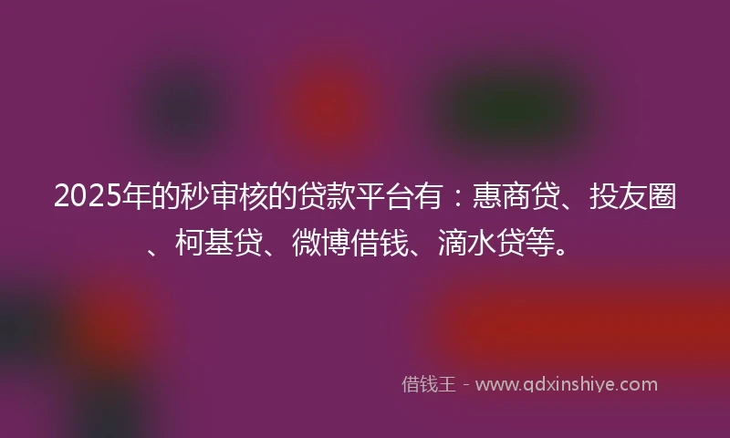 2025年的秒审核的贷款平台有：惠商贷、投友圈、柯基贷、微博借钱、滴水贷等。