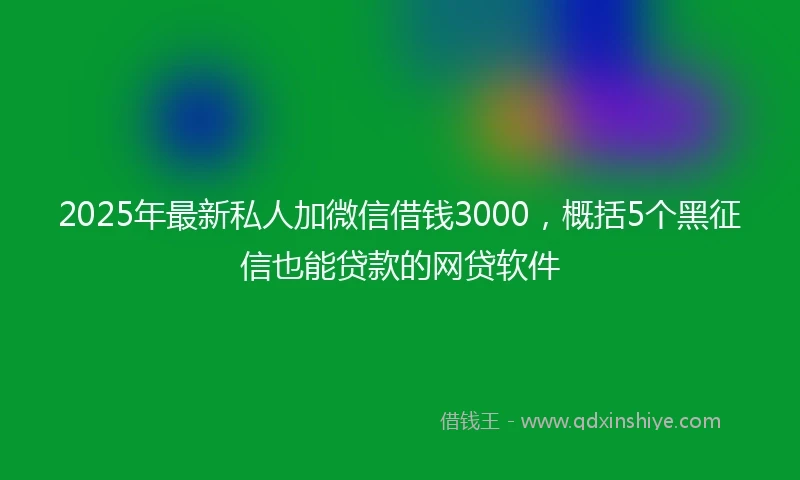 2025年最新私人加微信借钱3000，概括5个黑征信也能贷款的网贷软件