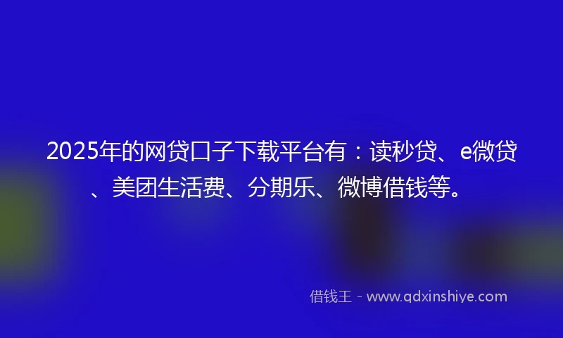 2025年的网贷口子下载平台有：读秒贷、e微贷、美团生活费、分期乐、微博借钱等。