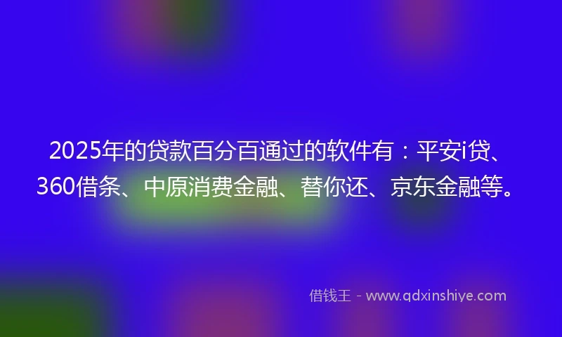 2025年的贷款百分百通过的软件有：平安i贷、360借条、中原消费金融、替你还、京东金融等。