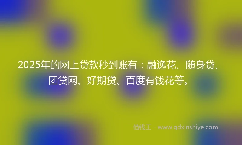 2025年的网上贷款秒到账有：融逸花、随身贷、团贷网、好期贷、百度有钱花等。