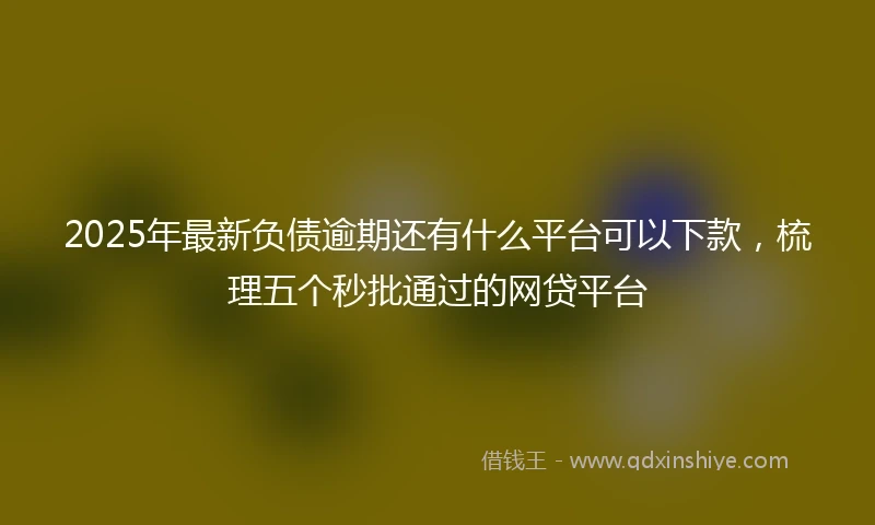 2025年最新负债逾期还有什么平台可以下款，梳理五个秒批通过的网贷平台