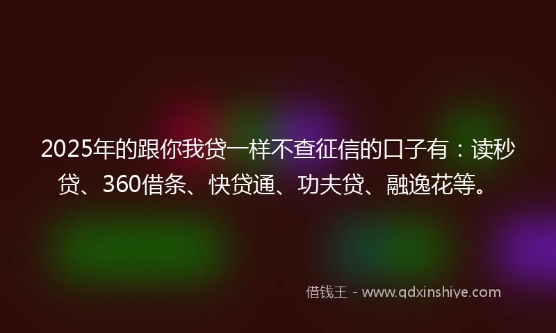 2025年的跟你我贷一样不查征信的口子有:读秒贷、360借条、快贷通、功夫贷、融逸花等。