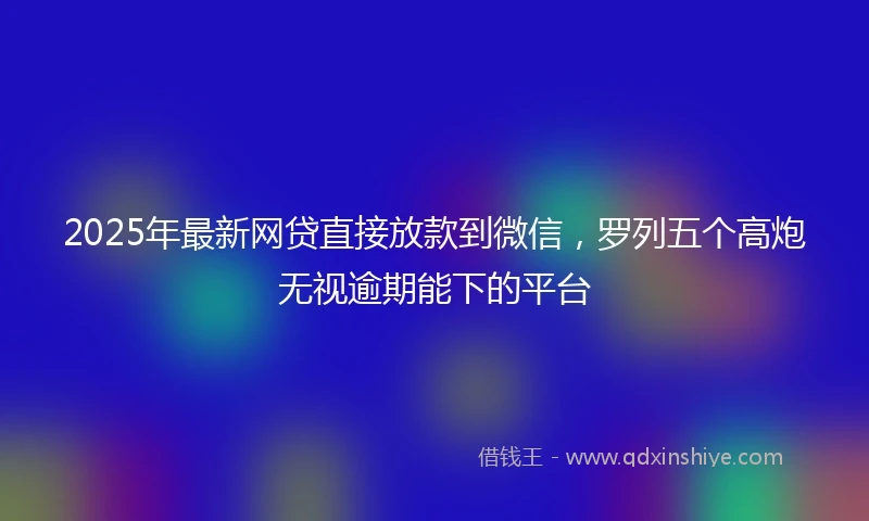 2025年最新网贷直接放款到微信，罗列五个高炮无视逾期能下的平台