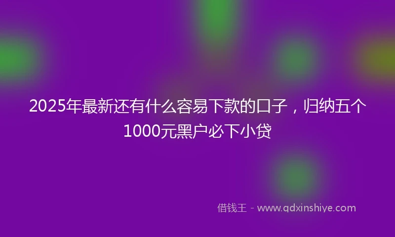 2025年最新还有什么容易下款的口子，归纳五个1000元黑户必下小贷