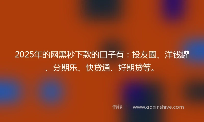 2025年的网黑秒下款的口子有：投友圈、洋钱罐、分期乐、快贷通、好期贷等。