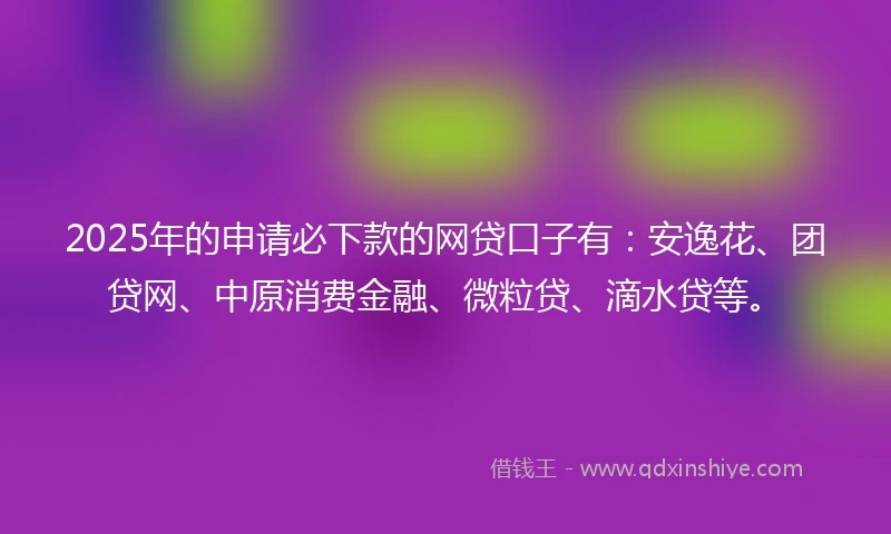 2025年的申请必下款的网贷口子有：安逸花、团贷网、中原消费金融、微粒贷、滴水贷等。