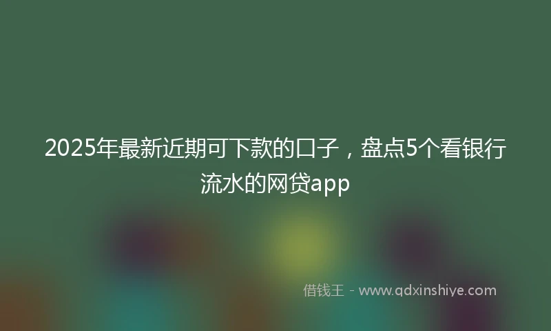 2025年最新近期可下款的口子，盘点5个看银行流水的网贷app