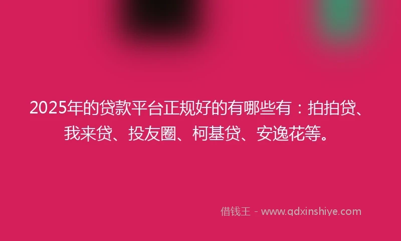 2025年的贷款平台正规好的有哪些有：拍拍贷、我来贷、投友圈、柯基贷、安逸花等。