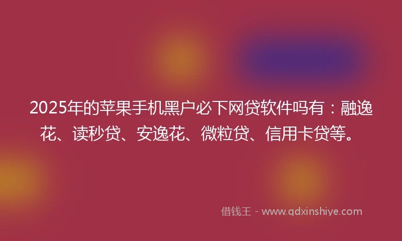 2025年的苹果手机黑户必下网贷软件吗有:融逸花、读秒贷、安逸花、微粒贷、信用卡贷等。